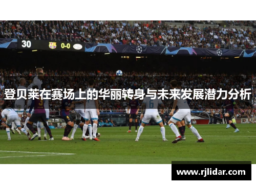 登贝莱在赛场上的华丽转身与未来发展潜力分析