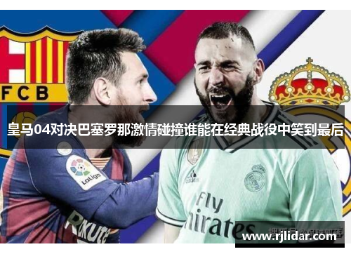 皇马04对决巴塞罗那激情碰撞谁能在经典战役中笑到最后