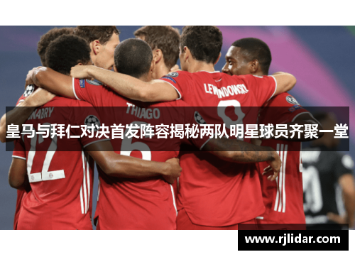 皇马与拜仁对决首发阵容揭秘两队明星球员齐聚一堂