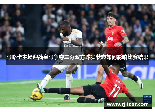 马略卡主场迎战皇马争夺三分双方球员状态如何影响比赛结果