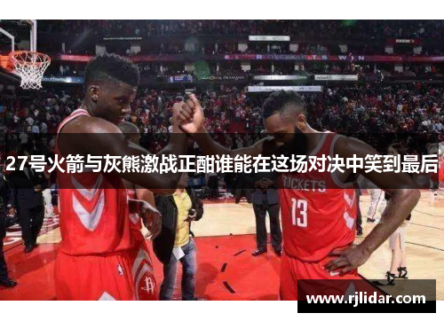 27号火箭与灰熊激战正酣谁能在这场对决中笑到最后