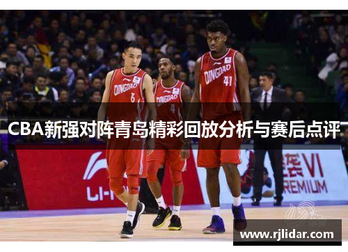 CBA新强对阵青岛精彩回放分析与赛后点评