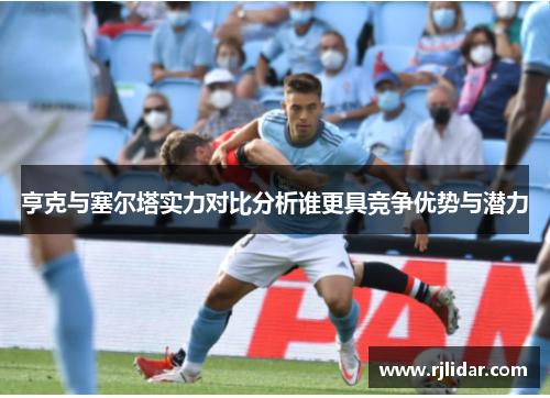 亨克与塞尔塔实力对比分析谁更具竞争优势与潜力