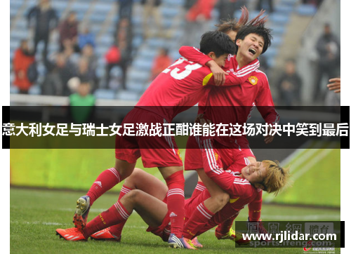 意大利女足与瑞士女足激战正酣谁能在这场对决中笑到最后
