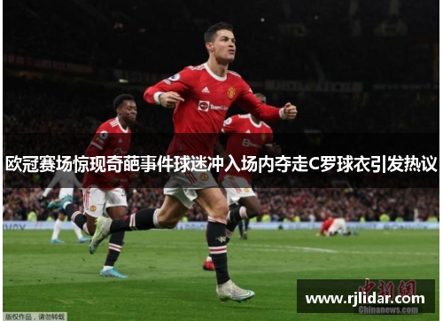 欧冠赛场惊现奇葩事件球迷冲入场内夺走C罗球衣引发热议