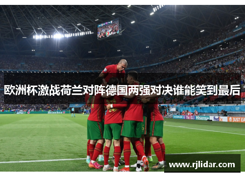 欧洲杯激战荷兰对阵德国两强对决谁能笑到最后